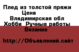 Плед из толстой пряжи › Цена ­ 7 900 - Владимирская обл. Хобби. Ручные работы » Вязание   